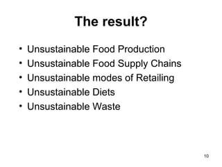 The result?
• Unsustainable Food Production
• Unsustainable Food Supply Chains
• Unsustainable modes of Retailing
• Unsustainable Diets
• Unsustainable Waste
10
 