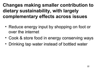 2222
Changes making smaller contribution to
dietary sustainability, with largely
complementary effects across issues
• Reduce energy input by shopping on foot or
over the internet
• Cook & store food in energy conserving ways
• Drinking tap water instead of bottled water
 
