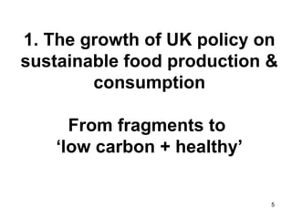 5
1. The growth of UK policy on
sustainable food production &
consumption
From fragments to
‘low carbon + healthy’
 