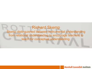 Richard SkempSkemp distinguished between instrumental understanding from relational understanding to encourage teachers to teach for conceptual understanding.