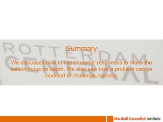 SummaryWe discussed how to use students’ responses to make the lesson focus on depth. We also saw how a problem can be modified to challenge learners.