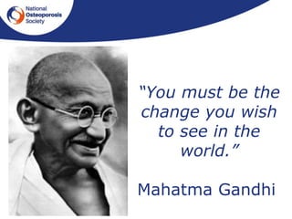 “You must be the
change you wish
to see in the
world.”
Mahatma Gandhi
 