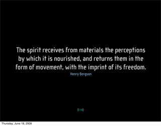 The spirit receives from materials the perceptions
           by which it is nourished, and returns them in the
          form of movement, with the imprint of its freedom.
                              Henry Bergson




                                  (link)



Thursday, June 18, 2009
 