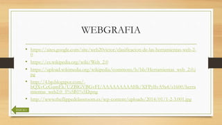 WEBGRAFIA
• https://sites.google.com/site/web20victor/clasificacion-de-las-herramientas-web-2-
0
• https://es.wikipedia.org/wiki/Web_2.0
• https://upload.wikimedia.org/wikipedia/commons/b/bb/Herramientas_web_2.0.j
pg
• http://4.bp.blogspot.com/-
hQXvCcGumEk/UZBlGVBGvFI/AAAAAAAAAHk/XFPylIvA9a4/s1600/herra
mientas_web2.0_5%5B1%5D.png
• http://www.theflippedclassroom.es/wp-content/uploads/2014/01/1-2-3.001.jpg
INICIO
 
