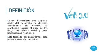 DEFINICIÓN
•Es una herramienta que surgió a
partir del desarrollo de diversas
aplicaciones en internet. Su
revolución supuso el auge de los
blogs, las redes sociales y otras
herramientas relaciones.
•Está formada por plataformas para
publicaciones de contenidos.
MEN
Ú
 