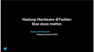 Hadoop Hardware @Twitter:
Size does matter.
@joep and @eecraft
Hadoop Summit 2013

v2.3

 