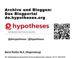 Bloggen und Archive:
Das Blogportal de.hypotheses.org
@dehypotheses | @Hypothesesorg
Maria Rottler M.A. (Regensburg)
48. Arbeitstagung bayerischer Kommunalarchivare, Coburg, 16./17. Mai 2014
 