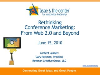 Rethinking
  Conference Marketing:
From Web 2.0 and Beyond
           June 15, 2010

            Content Leader:
         Gary Rottman, Principal
       Rottman Creative Group, LLC
                                          www.asaecenter.org


Connecting Great Ideas and Great People
 
