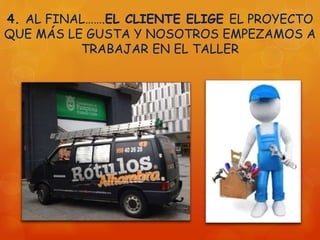 4. AL FINAL…….EL CLIENTE ELIGE EL PROYECTO
QUE MÁS LE GUSTA Y NOSOTROS EMPEZAMOS A
TRABAJAR EN EL TALLER
 