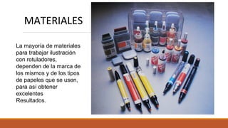 MATERIALES
La mayoría de materiales
para trabajar ilustración
con rotuladores,
dependen de la marca de
los mismos y de los tipos
de papeles que se usen,
para así obtener
excelentes
Resultados.
 