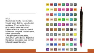ÚTILES
Rotuladores: mucha variedad para
trabajar sobre distintos soportes con
puntas de 0,1mm hasta 40mm.
Algunos con punta tipo pincel.
Podemos fabricar nuestros propios
rotuladores con gasa, cinta adhesiva,
cartón y disolvente
Cinta para enmascarar, talco,
disolventes Goma blanda de plástico
Hay gomas especiales para eliminar
tinta sobre papel de calco.
 