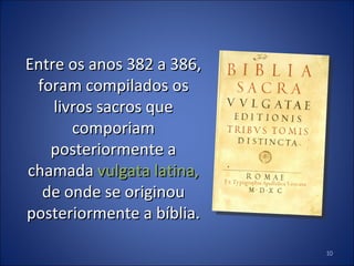 Entre os anos 382 a 386, foram compilados os livros sacros que comporiam posteriormente a chamada  vulgata latina,  de onde se originou posteriormente a bíblia. 