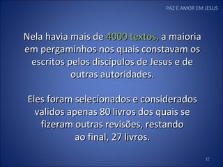 ’ PAZ E AMOR EM JESUS Nela havia mais de  4000 textos,  a maioria em pergaminhos nos quais constavam os escritos pelos discípulos de Jesus e de outras autoridades. Eles foram selecionados e considerados validos apenas 80 livros dos quais se fizeram outras revisões, restando ao final, 27 livros. 
