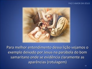 PAZ E AMOR EM JESUS Para melhor entendimento dessa lição vejamos o exemplo deixado por Jesus na parábola do bom samaritano onde se evidência claramente as aparências (rotulagem) 