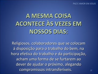 PAZ E AMOR EM JESUS A MESMA COISA ACONTECE ÀS VEZES EM NOSSOS DIAS: Religiosos, colaboradores que se colocam á disposição para o trabalho do bem, na hora efetiva do trabalho e da participação, acham uma forma de se furtarem ao dever de ajudar o próximo, alegando compromissos intransferíveis. 