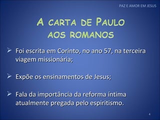 Foi escrita em Corinto, no ano 57, na terceira viagem missionária; Expõe os ensinamentos de Jesus; Fala da importância da reforma íntima atualmente pregada pelo espiritismo. PAZ E AMOR EM JESUS 
