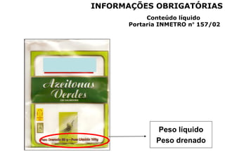 Peso líquido
Peso drenado
INFORMAÇÕES OBRIGATÓRIAS
Conteúdo líquido
Portaria INMETRO n° 157/02
 