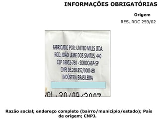 INFORMAÇÕES OBRIGATÓRIAS
Origem
RES. RDC 259/02
Razão social; endereço completo (bairro/município/estado); País
de origem; CNPJ.
 