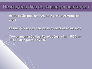 Resoluções (fins de rotulagem nutricional) RESOLUÇÃO RDC Nº 359, DE 23 DE DEZEMBRO DE 2003 RESOLUÇÃO RDC Nº 360, DE 23 DE DEZEMBRO DE 2003 Complementação das Resoluções acima-  RDC n º 163,17 de agosto de 2006 