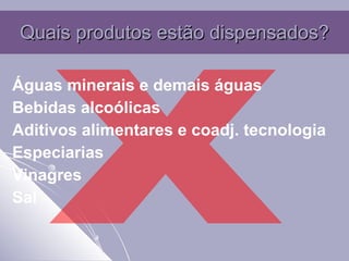 Quais produtos estão dispensados? Águas minerais e demais águas Bebidas alcoólicas Aditivos alimentares e coadj. tecnologia Especiarias Vinagres Sal X 