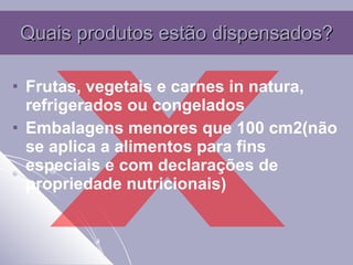 Quais produtos estão dispensados? Frutas, vegetais e carnes in natura, refrigerados ou congelados Embalagens menores que 100 cm2(não se aplica a alimentos para fins especiais e com declarações de propriedade nutricionais) X 