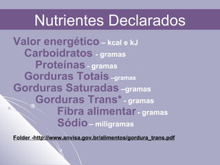 Valor energético  – kcal e kJ Carboidratos   - gramas Proteínas   - gramas Gorduras Totais  –gramas  Gorduras Saturadas  –gramas Gorduras Trans*   - gramas Fibra alimentar   - gramas Sódio   – miligramas Folder -http://www.anvisa.gov.br/alimentos/gordura_trans.pdf Nutrientes Declarados 