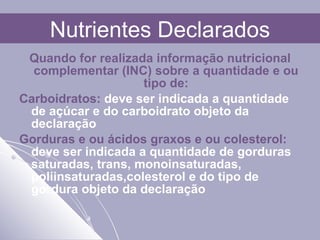 Quando for realizada informação nutricional complementar (INC) sobre a quantidade e ou tipo de: Carboidratos:  deve ser indicada a quantidade de açúcar e do carboidrato objeto da declaração Gorduras e ou ácidos graxos e ou colesterol:  deve ser indicada a quantidade de gorduras saturadas, trans, monoinsaturadas, poliinsaturadas,colesterol e do tipo de gordura objeto da declaração Nutrientes Declarados 