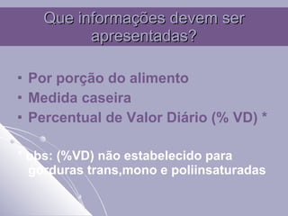 Que informações devem ser apresentadas? Por porção do alimento Medida caseira  Percentual de Valor Diário (% VD) * *  obs: (%VD) não estabelecido para gorduras trans,mono e poliinsaturadas 