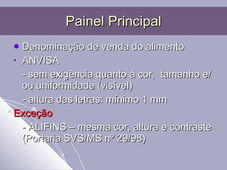 Painel Principal Denominação de venda do alimento ANVISA - sem exigência quanto à cor,  tamanho e/ou uniformidade (visível) - altura das letras: mínimo 1 mm Exceção -   ALIFINS – mesma cor, altura e contraste (Portaria SVS/MS nº 29/98) 