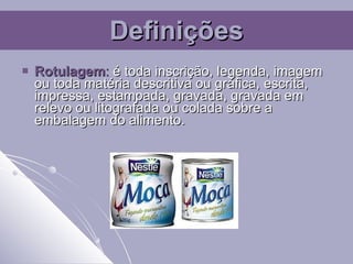 Definições Rotulagem :   é toda inscrição, legenda, imagem ou toda matéria descritiva ou gráfica, escrita, impressa, estampada, gravada, gravada em relevo ou litografada ou colada sobre a embalagem do alimento.   