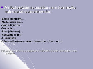 Atributos/claims usados na informação nutricional complementar: -Baixo (light) em.... -Muito baixo em... -Sem adição de...   -Fonte de... -Rico (alto teor) ... -Reduzido (light) -Aumentado -Não contém (zero...,sem...,isento de...,free...,no...) Informar sempre se a alegação é referente a valor energético e/ou nutriente. 