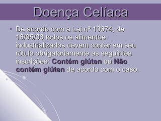 Doença Celíaca De acordo com a Lei nº 10674, de 16/05/03 todos os alimentos industrializados devem conter em seu rótulo obrigatoriamente as seguintes inscrições:  Contém glúten   ou   Não contém glúten   de acordo com o caso.  