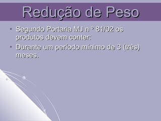 Redução de Peso Segundo Portaria MJ n º 81/02 os produtos devem conter:  Durante um período mínimo de 3 (três) meses. 