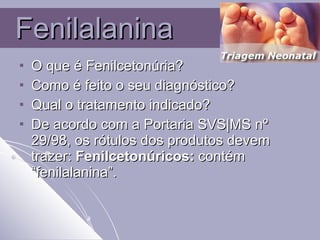 Fenilalanina O que é Fenilcetonúria? Como é feito o seu diagnóstico? Qual o tratamento indicado? De acordo com a Portaria SVS|MS nº 29/98, os rótulos dos produtos devem trazer:  Fenilcetonúricos:  contém “fenilalanina”. 