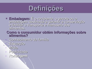 Embalagem:  É o recipiente, o pacote ou a embalagem destinada a garantir a conservação e facilitar o transporte e manuseio dos alimentos.   Como o consumidor obtém informações sobre alimentos? Conhecimento da família Educação Mídia Publicidade Rotulagem Definições 