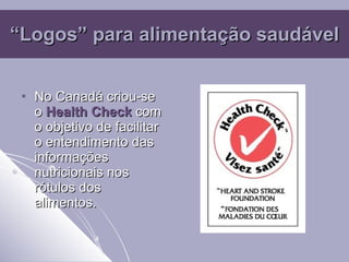 “ Logos” para alimentação saudável No Canadá criou-se o  Health Check  com o objetivo de facilitar o entendimento das informações nutricionais nos rótulos dos alimentos. 