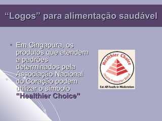 “ Logos” para alimentação saudável Em Cingapura, os produtos que atendem a padrões determinados pela Associação Nacional do Coração podem utilizar o símbolo  “Healthier Choice” 
