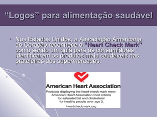 “ Logos” para alimentação saudável Nos Estados Unidos, a Associação Americana do Coração reconhece o  “Heart Check Mark”  como sendo um guia para os consumidores identificarem os produtos mais saudáveis nas prateleiras dos supermercados. 