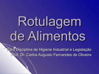 Rotulagem de Alimentos   Para Disciplina de Higiene Industrial e Legislação Prof. Dr. Carlos Augusto Fernandes de Oliveira 