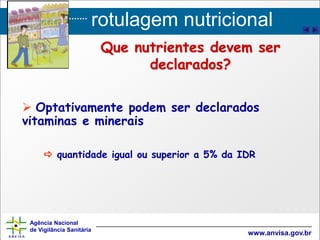 rotulagem nutricional
Agência Nacional
de Vigilância Sanitária
www.anvisa.gov.br
Que nutrientes devem ser
declarados?
 Optativamente podem ser declarados
vitaminas e minerais
 quantidade igual ou superior a 5% da IDR
 