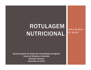 ROTULAGEM                              Erika de Brito

              NUTRICIONAL                             Nº 31137




Escola Superior de Saúde da Universidade do Algarve
           Curso de Dietética e Nutrição
                  Nutrição Humana
                 Novembro de 2011
 
