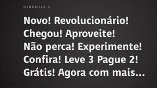 Novo! Revolucionário!
Chegou! Aproveite!
Não perca! Experimente!
Confira! Leve 3 Pague 2!
Grátis! Agora com mais...
D I N Á M I C A 2
 