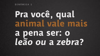 Pra você, qual
animal vale mais
a pena ser: o
leão ou a zebra?
D I N Á M I C A 1
 