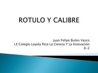 ROTULO Y CALIBRE Juan Felipe Builes Vasco I.E Colegio Loyola Para La Ciencia Y La Innovación 8-2 