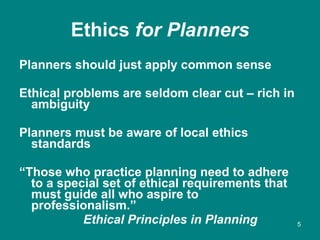 Ethics  for Planners <ul><li>Planners should just apply common sense </li></ul><ul><li>Ethical problems are seldom clear c...