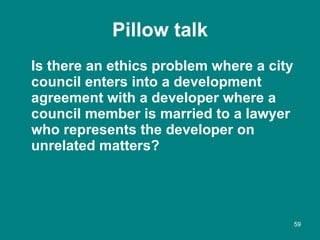 Pillow talk <ul><li>Is there an ethics problem where a city council enters into a development agreement with a developer w...