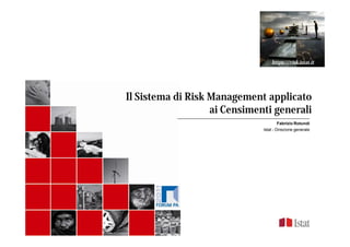 https://risk.istat.it




Il Sistema di Risk Management applicato
                   ai Censimenti generali
                                       Fabrizio Rotundi
                              Istat - Direzione generale
 