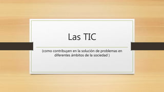 Las TIC
(como contribuyen en la solución de problemas en
diferentes ámbitos de la sociedad )
 