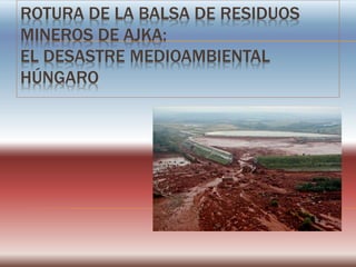 ROTURA DE LA BALSA DE RESIDUOS
MINEROS DE AJKA:
EL DESASTRE MEDIOAMBIENTAL
HÚNGARO
 