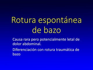 Rotura espontánea
de bazo
Causa rara pero potencialmente letal de
dolor abdominal.
Diferenciación con rotura traumática de
bazo